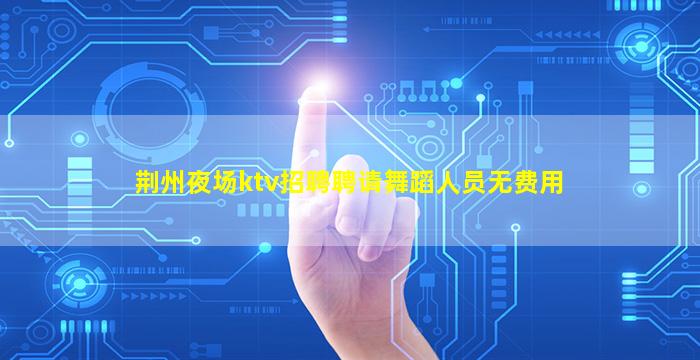 荆州夜场ktv招聘聘请舞蹈人员无费用