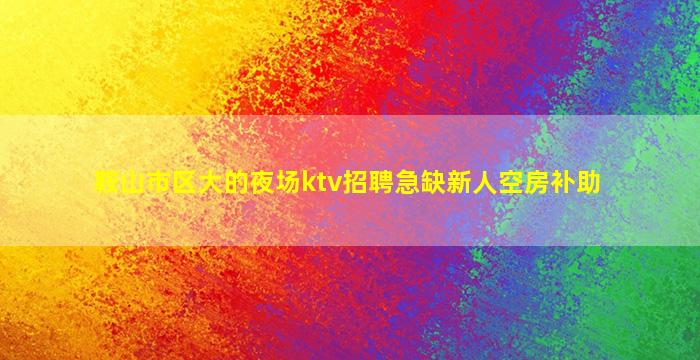 鞍山市区大的夜场ktv招聘急缺新人空房补助